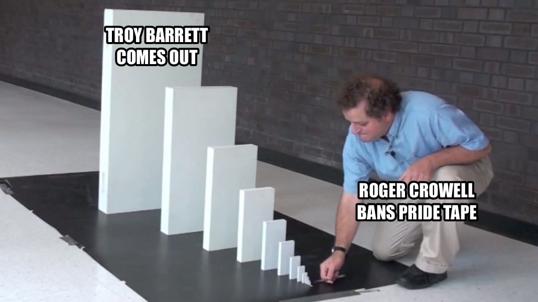 Domino meme where the first domino is Roger Crowell bans Pride Tape and the last domino is Troy Barrett comes out