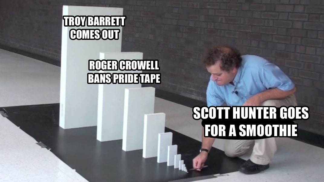 Edited version of the previous image, where the first domino is Scott Hunter goes for a smoothie, the penultimate domino is Roger Crowell bans Pride Tape, and the last domino is Troy Barrett comes out
